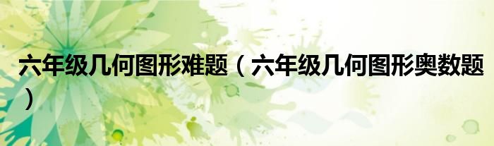 六年级几何图形难题（六年级几何图形奥数题）
