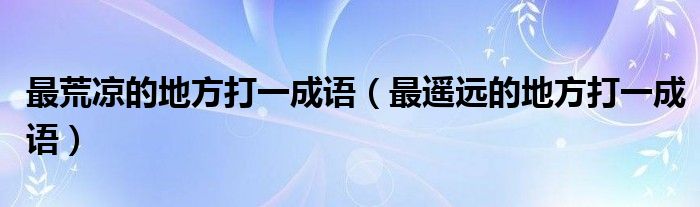 最荒凉的地方打一成语（最遥远的地方打一成语）
