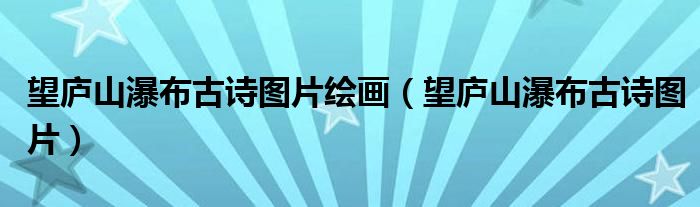望庐山瀑布古诗图片绘画（望庐山瀑布古诗图片）