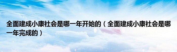 全面建成小康社会是哪一年开始的（全面建成小康社会是哪一年完成的）