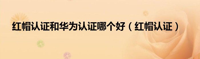 红帽认证和华为认证哪个好（红帽认证）