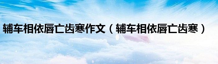 辅车相依唇亡齿寒作文（辅车相依唇亡齿寒）
