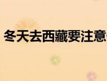 冬天去西藏要注意什么（去西藏要注意什么）