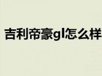 吉利帝豪gl怎么样（吉利缤瑞三大件怎么样）