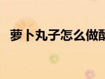 萝卜丸子怎么做酥脆香（萝卜丸子怎么做）