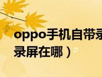 oppo手机自带录屏在哪里(oppo手机自带录屏在哪) oppo手机自带录屏在哪里(oppo手机自带录屏在哪)