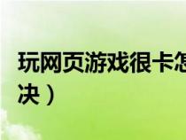 玩网页游戏很卡怎么办（玩网页游戏卡怎么解决）