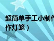 超简单手工小制作灯笼步骤（超简单手工小制作灯笼）