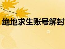 绝地求生账号解封文案（绝地求生账号解封）