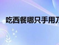 吃西餐哪只手用刀（西餐怎么吃哪手拿刀）