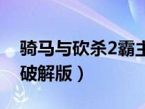 骑马与砍杀2霸主破解版(骑马与砍杀1 011破解版) 骑马与砍杀2霸主破解版(骑马与砍杀1 011破解版)