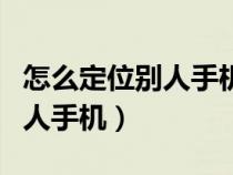 怎么定位别人手机位置不被发现（怎么定位别人手机）