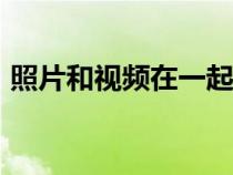 照片和视频在一起（视频和照片一起的app）