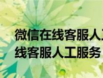 微信在线客服人工电话24小时热线(微信在线客服人工服务) 微信在线客服人工电话24小时热线(微信在线客服人工服务)