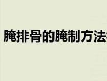 腌排骨的腌制方法视频（腌排骨的腌制方法）