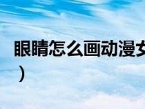 眼睛怎么画动漫女生可爱型（眼睛怎么画动漫）