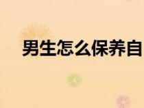 男生怎么保养自己（男生怎么保养脸部）