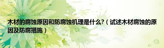 木材的腐蚀原因和防腐蚀机理是什么?（试述木材腐蚀的原因及防腐措施）