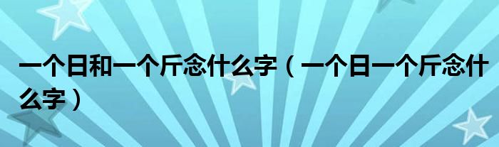 一个日以及一个斤念甚么字（一个日一个斤念甚么字）