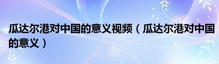 瓜达尔港对中国的意义视频（瓜达尔港对中国的意义）