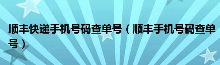 顺丰快递手机号码查单号（顺丰手机号码查单号）