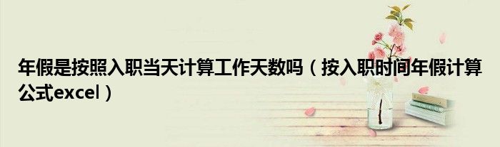 年假是按照入职当天计算工作天数吗（按入职时间年假计算公式excel）