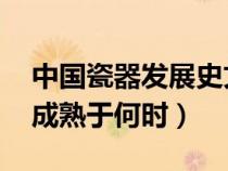 中国瓷器发展史文献(中国瓷器发展史 瓷器成熟于何时) 中国瓷器发展史文献(中国瓷器发展史 瓷器成熟于何时)