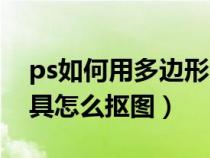 ps如何用多边形套索抠图(ps多边形套索工具怎么抠图) ps如何用多边形套索抠图(ps多边形套索工具怎么抠图)