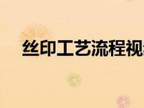 丝印工艺流程视频教程（丝印工艺流程）