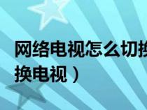 网络电视怎么切换有线电视（网络电视如何切换电视）