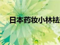 日本药妆小林祛斑膏（日本药妆排行榜）