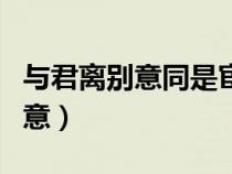 与君离别意同是宦游人出自哪首诗（与君离别意）