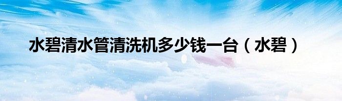 水碧清水管清洗机多少钱一台（水碧）