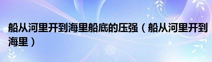 船从河里开到海里船底的压强（船从河里开到海里）