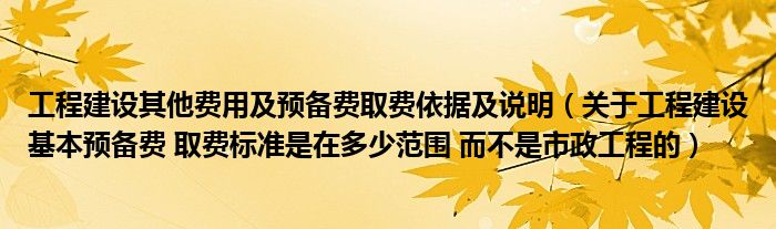 工程建设其他费用及预备费取费依据及说明（关于工程建设基本预备费 取费标准是在多少范围 而不是市政工程的）