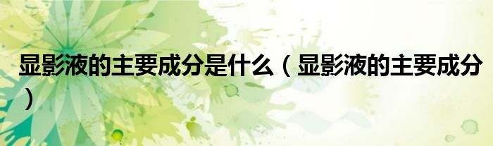 显影液的主要成分是什么（显影液的主要成分）