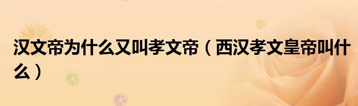汉文帝为什么又叫孝文帝（西汉孝文皇帝叫什么）