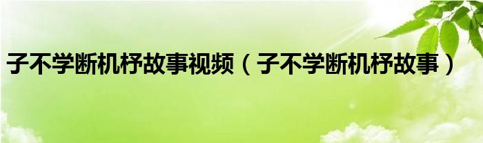 子不学断机杼故事视频（子不学断机杼故事）