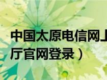 中国太原电信网上营业厅(山西电信网上营业厅官网登录) 中国太原电信网上营业厅(山西电信网上营业厅官网登录)