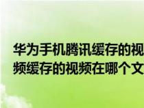 华为手机腾讯缓存的视频怎么保存到手机(华为手机腾讯视频缓存的视频在哪个文件夹) 华为手机腾讯缓存的视频怎么保存到手机(华为手机腾讯视频缓存的视频在哪个文件夹)