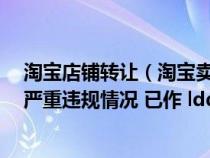 淘宝店铺转让(淘宝卖家号被冻结 非常抱歉 您的账户存在严重违规情况 已作 ldquo 冻结) 淘宝店铺转让(淘宝卖家号被冻结 非常抱歉 您的账户存在严重违规情况 已作 ldquo 冻结)