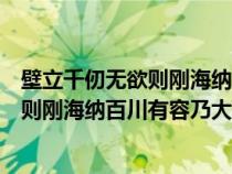 壁立千仞无欲则刚海纳百川有容乃大的意思(壁立千仞无欲则刚海纳百川有容乃大) 壁立千仞无欲则刚海纳百川有容乃大的意思(壁立千仞无欲则刚海纳百川有容乃大)