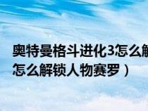 奥特曼格斗进化3怎么解锁人物赛罗技能(奥特曼格斗进化3怎么解锁人物赛罗) 奥特曼格斗进化3怎么解锁人物赛罗技能(奥特曼格斗进化3怎么解锁人物赛罗)