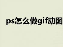 ps怎么做gif动图新手(ps怎么做gif动图) ps怎么做gif动图新手(ps怎么做gif动图)