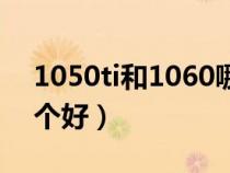 1050ti和1060哪个好呀(1050ti和1060哪个好) 1050ti和1060哪个好呀(1050ti和1060哪个好)