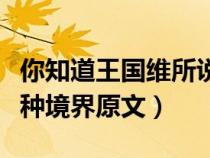 你知道王国维所说的三种境界吗(王国维的三种境界原文) 你知道王国维所说的三种境界吗(王国维的三种境界原文)