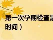 第一次孕期检查是什么时候（第一次孕检最佳时间）
