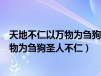 天地不仁以万物为刍狗圣人不仁百姓为刍狗(天地不仁以万物为刍狗圣人不仁) 天地不仁以万物为刍狗圣人不仁百姓为刍狗(天地不仁以万物为刍狗圣人不仁)