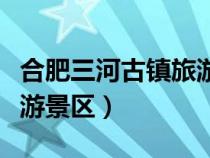 合肥三河古镇旅游景区电话（合肥三河古镇旅游景区）