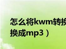 怎么将kwm转换成mp3（kwm格式怎么转换成mp3）